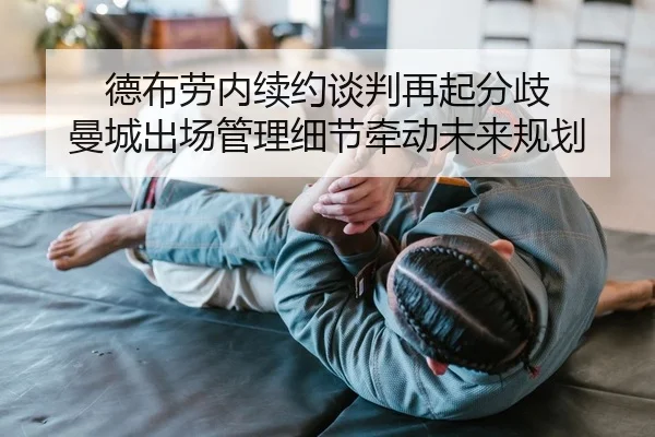 德布劳内续约谈判再起分歧 曼城出场管理细节牵动未来规划