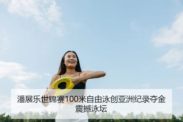 潘展乐世锦赛100米自由泳创亚洲纪录夺金震撼泳坛