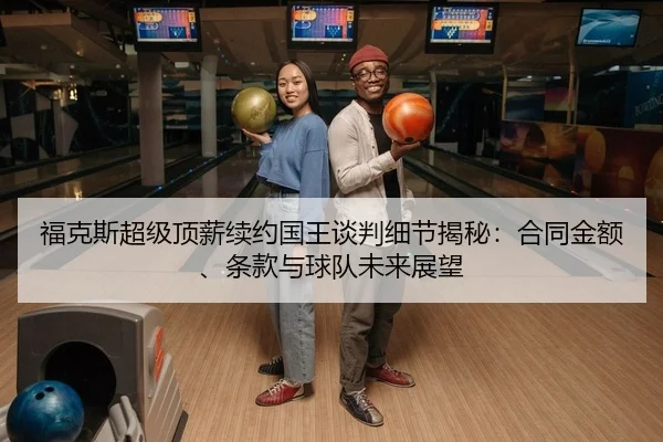 福克斯超级顶薪续约国王谈判细节揭秘：合同金额、条款与球队未来展望